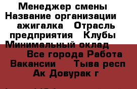 Менеджер смены › Название организации ­ Zажигалка › Отрасль предприятия ­ Клубы › Минимальный оклад ­ 30 000 - Все города Работа » Вакансии   . Тыва респ.,Ак-Довурак г.